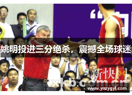 姚明投进三分绝杀，震撼全场球迷