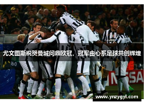 尤文图斯祝贺曼城问鼎欧冠，冠军由心系足球共创辉煌